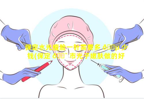 保定水光瘦脸一针需要多 🐵 少钱(保定 🐯 市光子嫩肤做的好的医院)